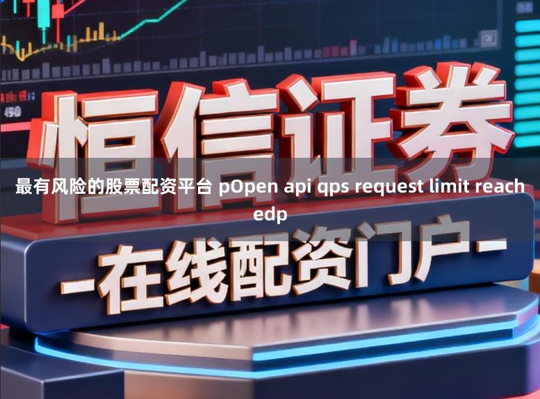 最有风险的股票配资平台 pOpen api qps request limit reachedp