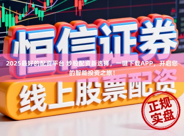 2025最好的配资平台 炒股配资新选择，一键下载APP，开启您的智能投资之旅！