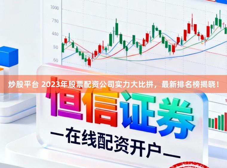 炒股平台 2023年股票配资公司实力大比拼，最新排名榜揭晓！