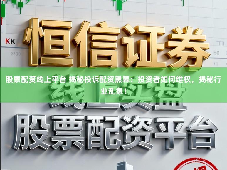 股票配资线上平台 揭秘投诉配资黑幕：投资者如何维权，揭秘行业乱象！