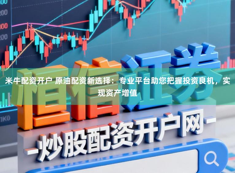 米牛配资开户 原油配资新选择:专业平台助您把握投资良机,实现资产增值