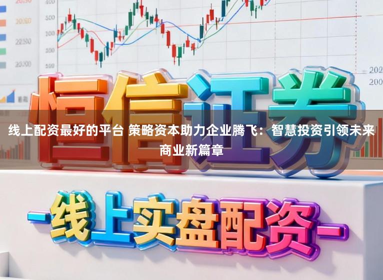 线上配资最好的平台 策略资本助力企业腾飞：智慧投资引领未来商业新篇章