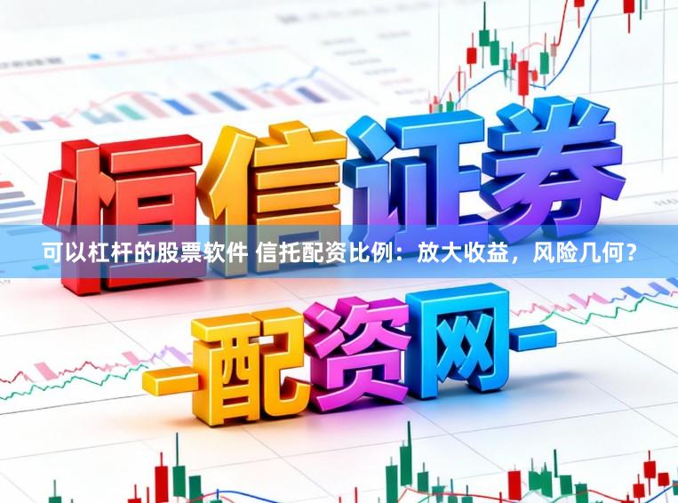 可以杠杆的股票软件 信托配资比例：放大收益，风险几何？