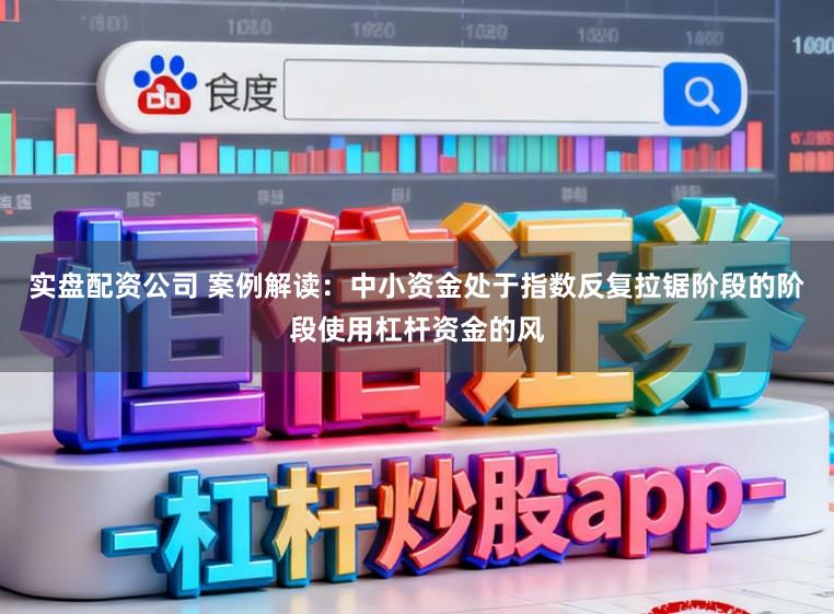 实盘配资公司 案例解读：中小资金处于指数反复拉锯阶段的阶段使用杠杆资金的风