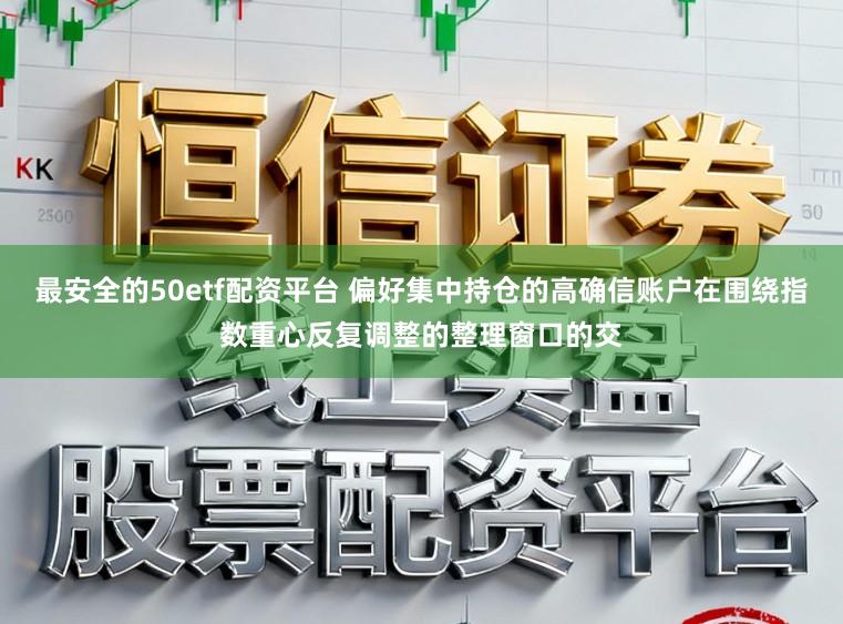 最安全的50etf配资平台 偏好集中持仓的高确信账户在围绕指数重心反复调整的整理窗口的交