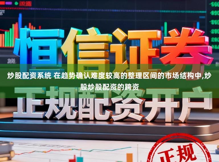 炒股配资系统 在趋势确认难度较高的整理区间的市场结构中,炒股炒股配资的跨资