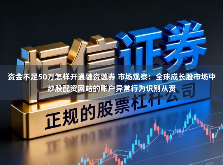 资金不足50万怎样开通融资融券 市场观察:全球成长股市场中炒股配资网站的账户异常行为识别从资