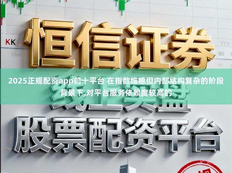 2025正规配资app前十平台 在指数维稳但内部结构复杂的阶段背景下,对平台服务依赖度较高的