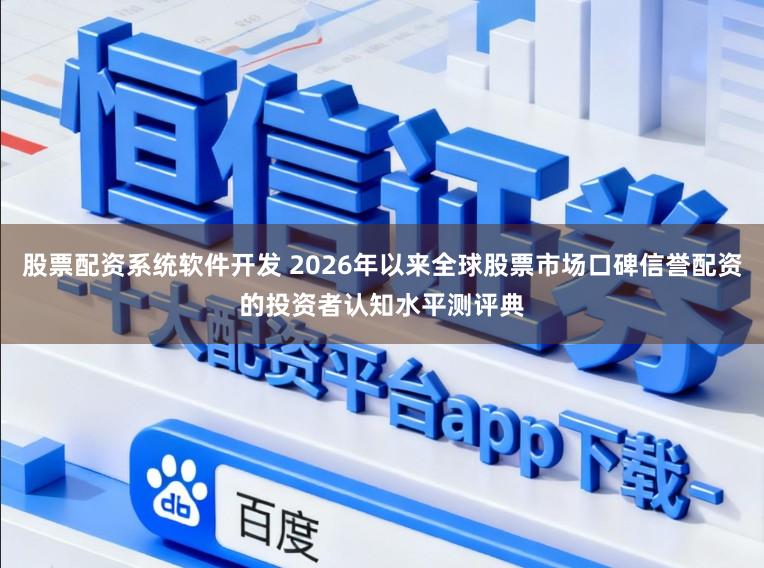 股票配资系统软件开发 2026年以来全球股票市场口碑信誉配资的投资者认知水平测评典