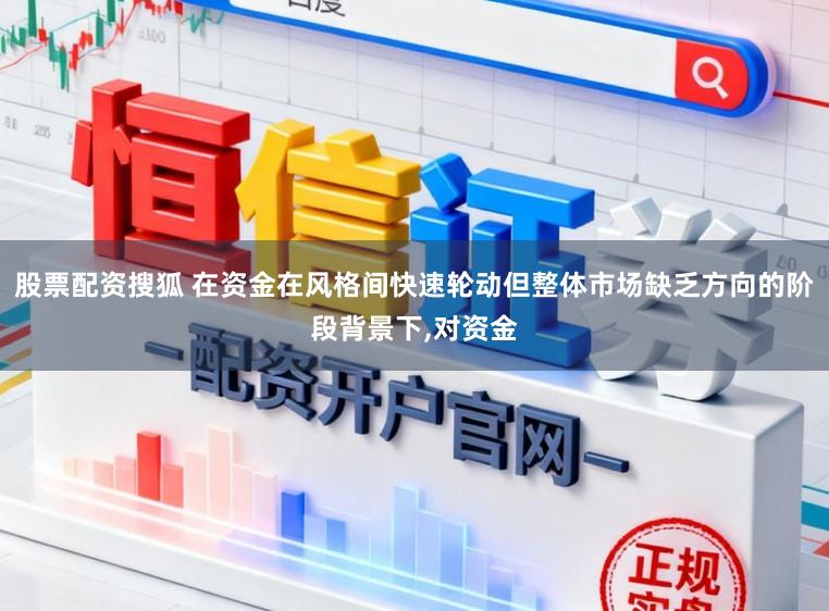 股票配资搜狐 在资金在风格间快速轮动但整体市场缺乏方向的阶段背景下,对资金