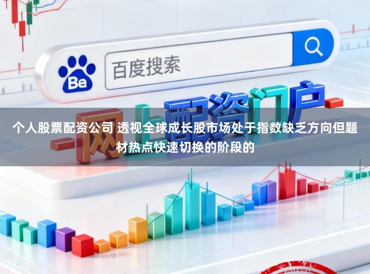 个人股票配资公司 透视全球成长股市场处于指数缺乏方向但题材热点快速切换的阶段的