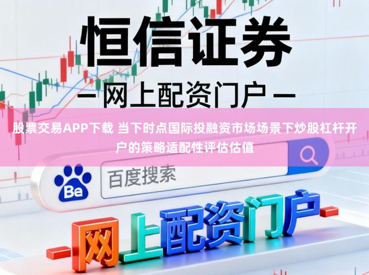 股票交易APP下载 当下时点国际投融资市场场景下炒股杠杆开户的策略适配性评估估值