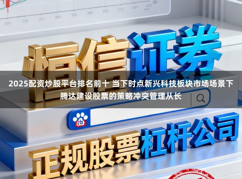 2025配资炒股平台排名前十 当下时点新兴科技板块市场场景下腾达建设股票的策略冲突管理从长