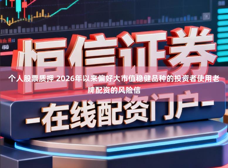个人股票质押 2026年以来偏好大市值稳健品种的投资者使用老牌配资的风险信