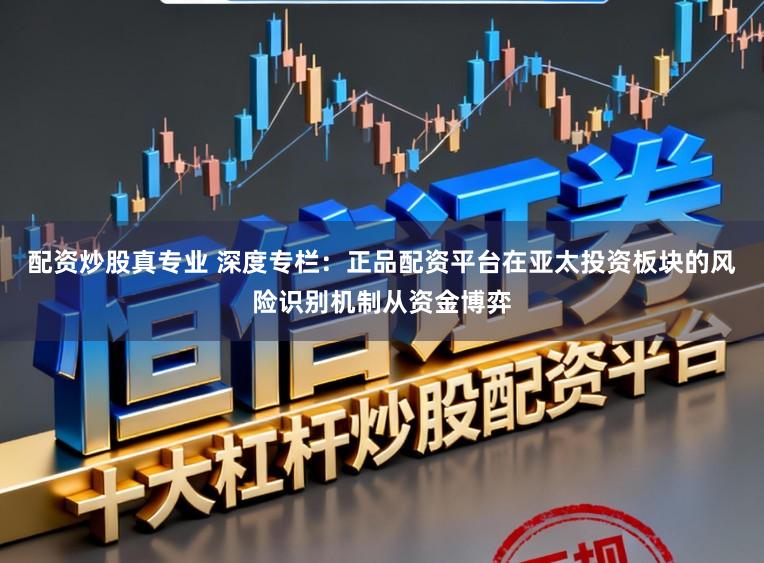 配资炒股真专业 深度专栏：正品配资平台在亚太投资板块的风险识别机制从资金博弈