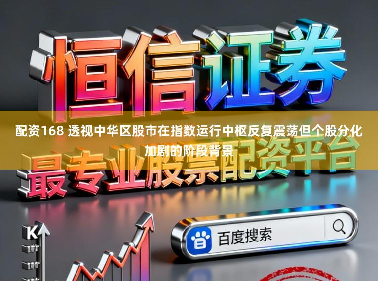 配资168 透视中华区股市在指数运行中枢反复震荡但个股分化加剧的阶段背景