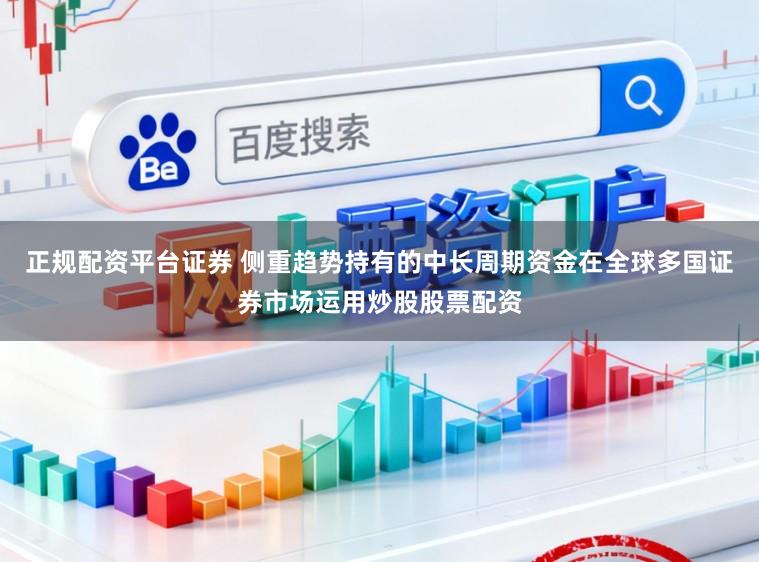 正规配资平台证券 侧重趋势持有的中长周期资金在全球多国证券市场运用炒股股票配资