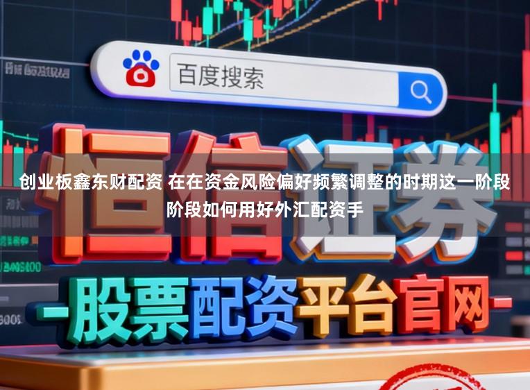创业板鑫东财配资 在在资金风险偏好频繁调整的时期这一阶段阶段如何用好外汇配资手