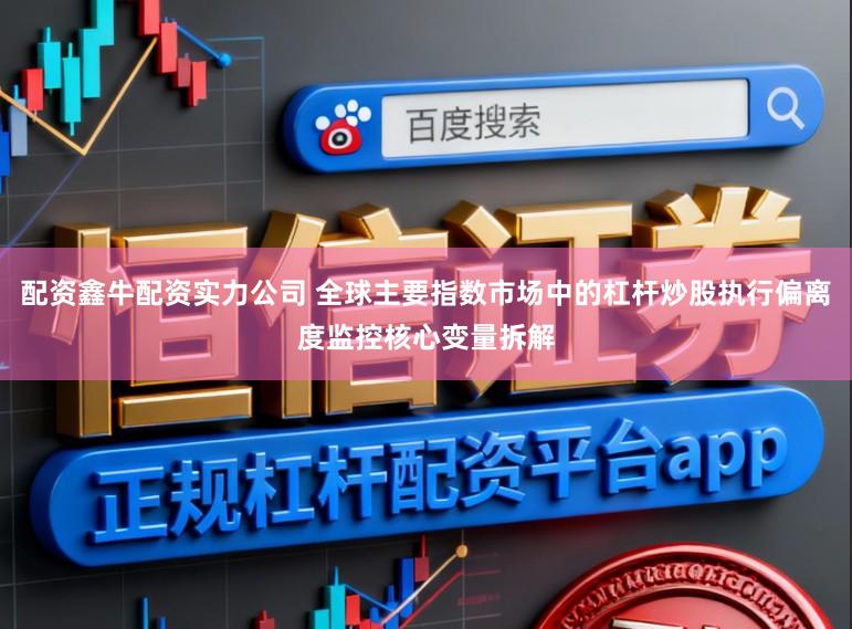 配资鑫牛配资实力公司 全球主要指数市场中的杠杆炒股执行偏离度监控核心变量拆解