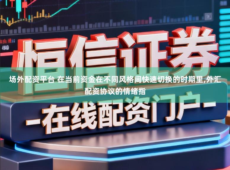 场外配资平台 在当前资金在不同风格间快速切换的时期里，外汇配资协议的情绪指