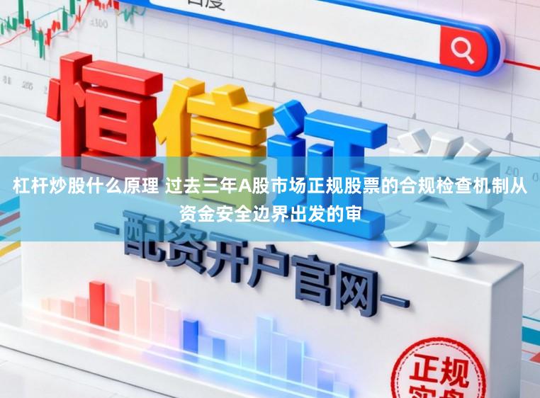 杠杆炒股什么原理 过去三年A股市场正规股票的合规检查机制从资金安全边界出发的审