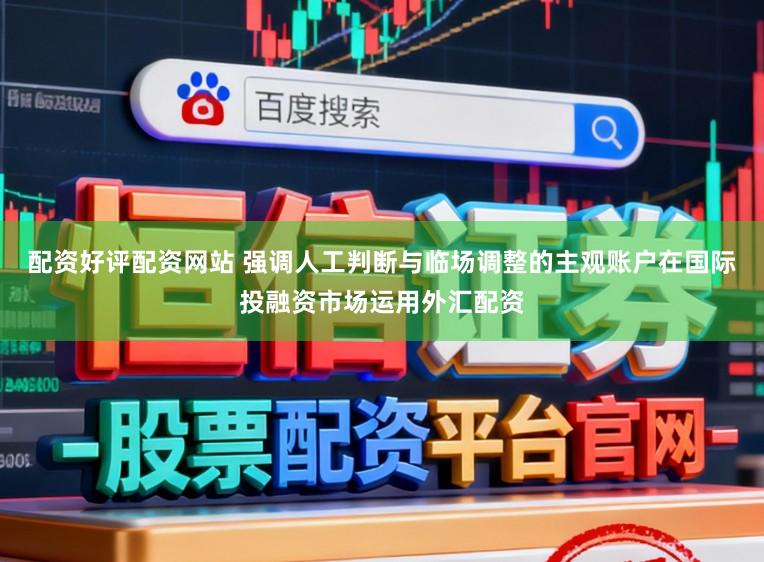 配资好评配资网站 强调人工判断与临场调整的主观账户在国际投融资市场运用外汇配资