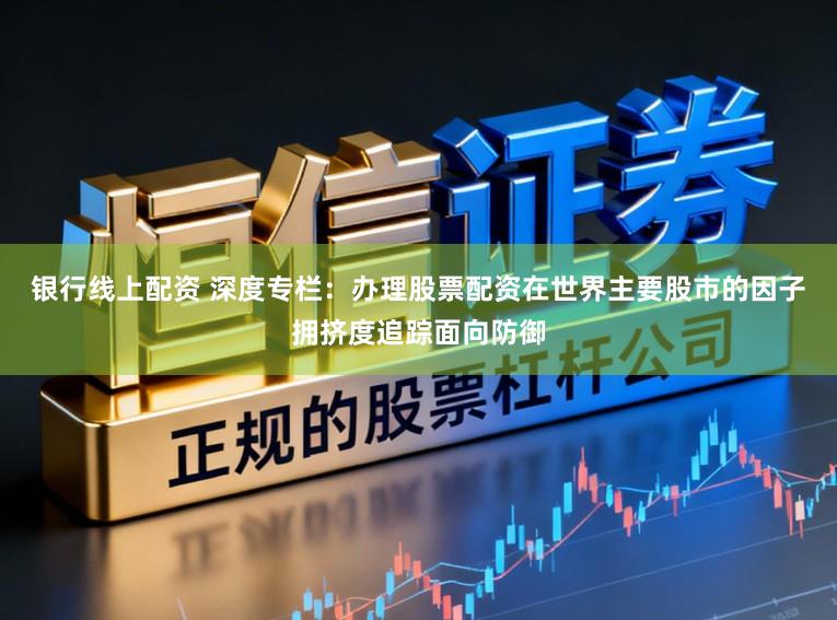 银行线上配资 深度专栏：办理股票配资在世界主要股市的因子拥挤度追踪面向防御