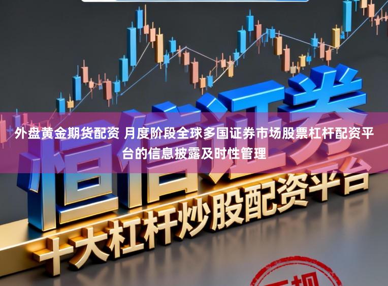 外盘黄金期货配资 月度阶段全球多国证券市场股票杠杆配资平台的信息披露及时性管理