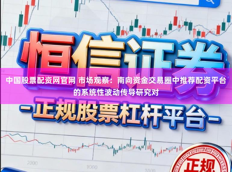 中国股票配资网官网 市场观察：南向资金交易圈中推荐配资平台的系统性波动传导研究对