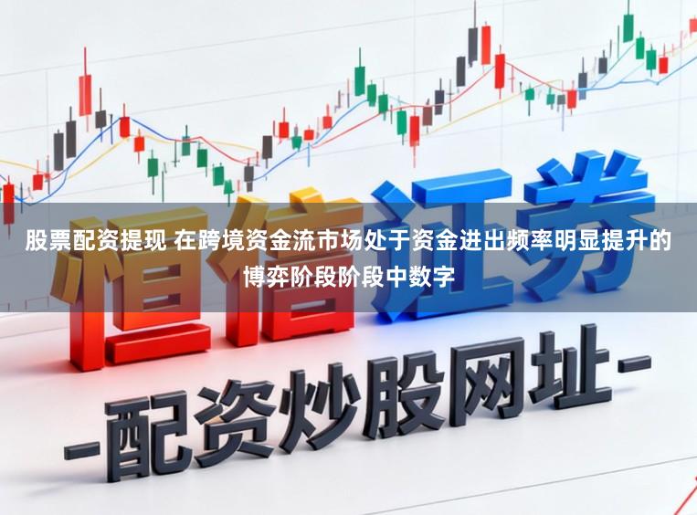 股票配资提现 在跨境资金流市场处于资金进出频率明显提升的博弈阶段阶段中数字