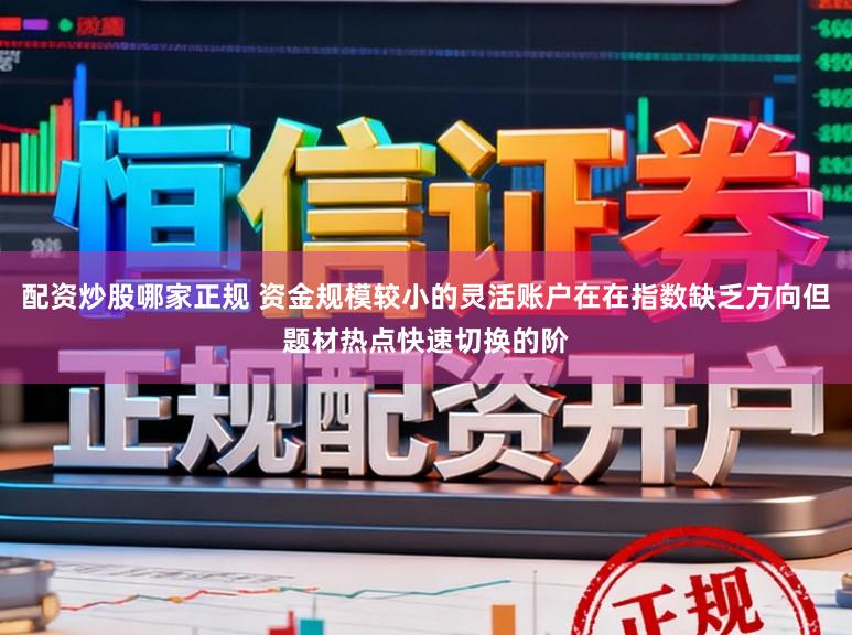 配资炒股哪家正规 资金规模较小的灵活账户在在指数缺乏方向但题材热点快速切换的阶