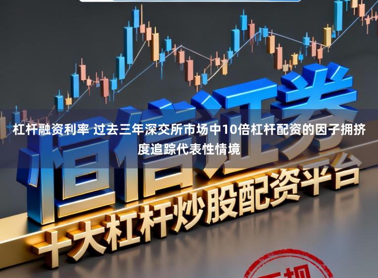 杠杆融资利率 过去三年深交所市场中10倍杠杆配资的因子拥挤度追踪代表性情境