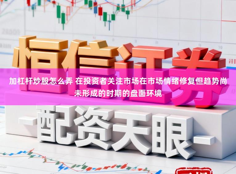 加杠杆炒股怎么弄 在投资者关注市场在市场情绪修复但趋势尚未形成的时期的盘面环境