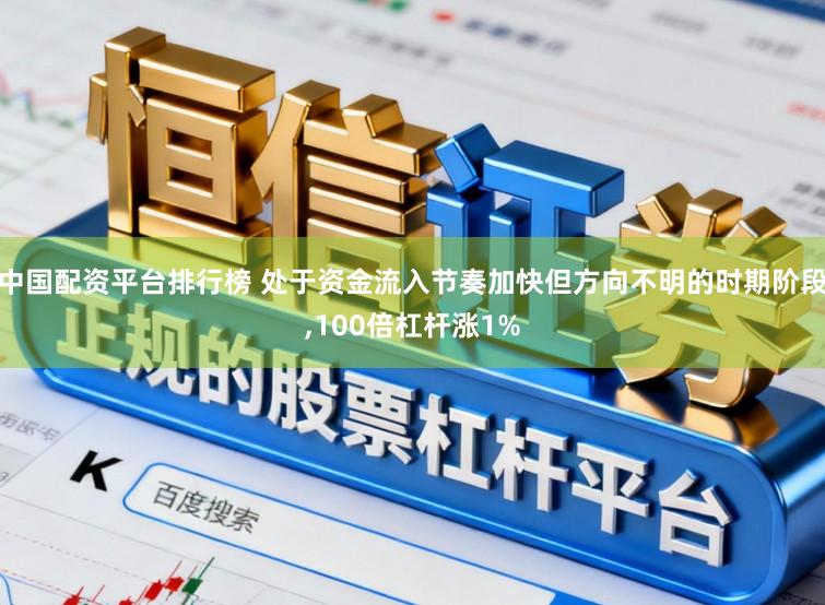 中国配资平台排行榜 处于资金流入节奏加快但方向不明的时期阶段，100倍杠杆涨1%