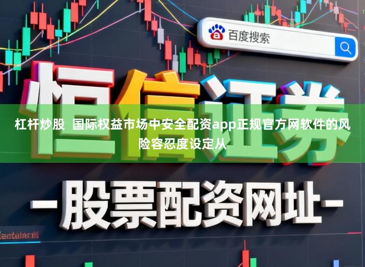 杠杆炒股  国际权益市场中安全配资app正规官方网软件的风险容忍度设定从