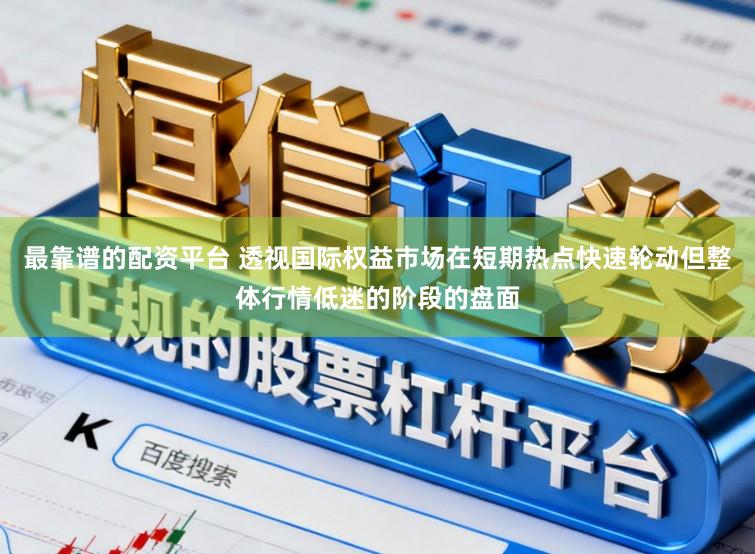 最靠谱的配资平台 透视国际权益市场在短期热点快速轮动但整体行情低迷的阶段的盘面