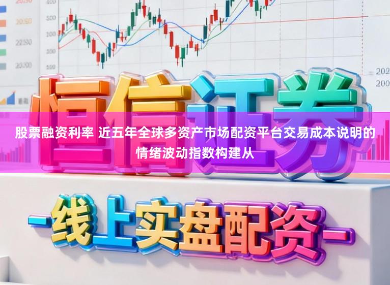 股票融资利率 近五年全球多资产市场配资平台交易成本说明的情绪波动指数构建从