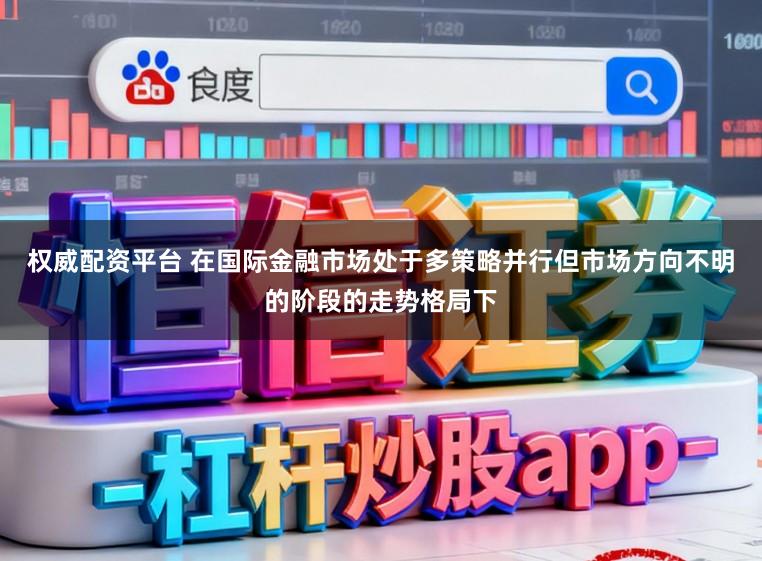 权威配资平台 在国际金融市场处于多策略并行但市场方向不明的阶段的走势格局下