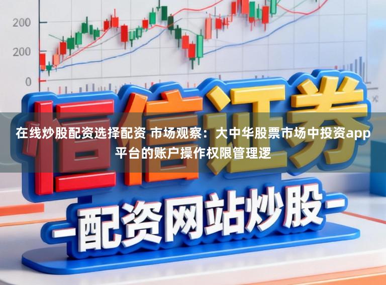 在线炒股配资选择配资 市场观察：大中华股票市场中投资app平台的账户操作权限管理逻