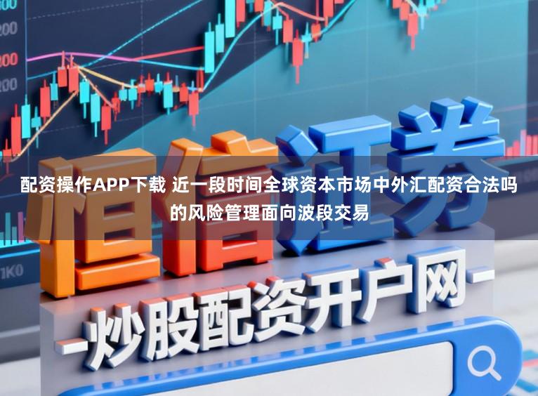 配资操作APP下载 近一段时间全球资本市场中外汇配资合法吗的风险管理面向波段交易