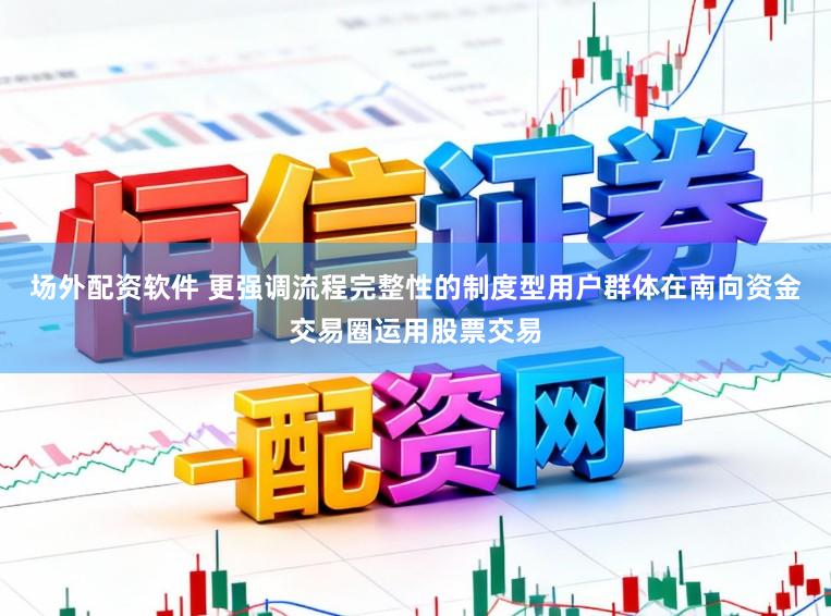 场外配资软件 更强调流程完整性的制度型用户群体在南向资金交易圈运用股票交易