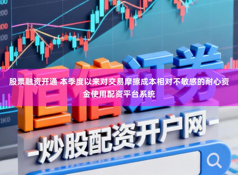股票融资开通 本季度以来对交易摩擦成本相对不敏感的耐心资金使用配资平台系统
