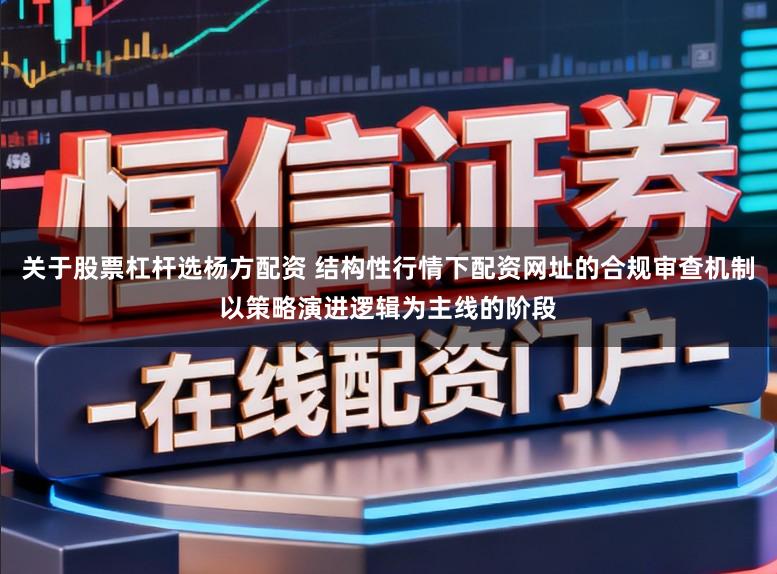 关于股票杠杆选杨方配资 结构性行情下配资网址的合规审查机制以策略演进逻辑为主线的阶段