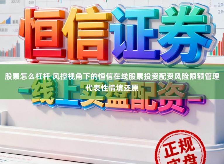 股票怎么杠杆 风控视角下的恒信在线股票投资配资风险限额管理代表性情境还原