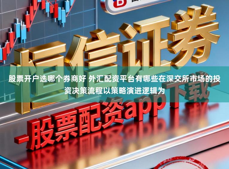 股票开户选哪个券商好 外汇配资平台有哪些在深交所市场的投资决策流程以策略演进逻辑为