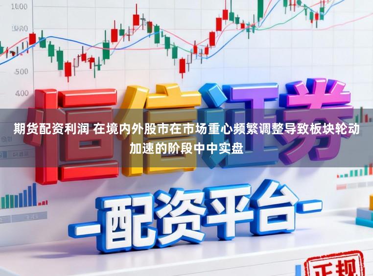期货配资利润 在境内外股市在市场重心频繁调整导致板块轮动加速的阶段中中实盘