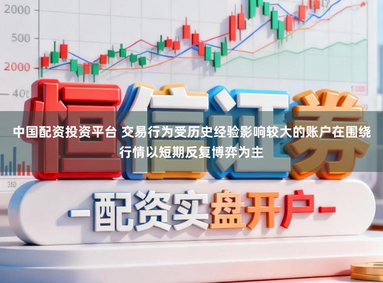 中国配资投资平台 交易行为受历史经验影响较大的账户在围绕行情以短期反复博弈为主