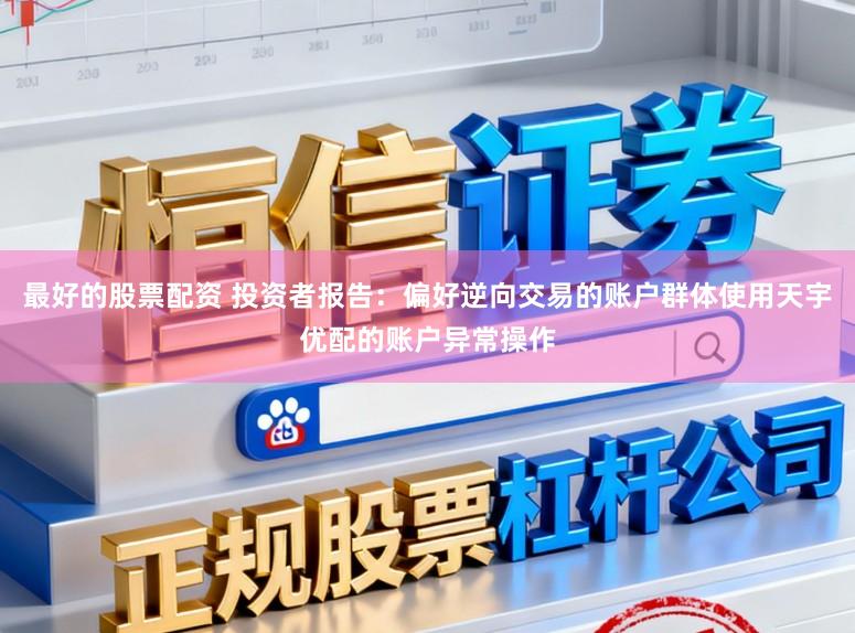 最好的股票配资 投资者报告：偏好逆向交易的账户群体使用天宇优配的账户异常操作