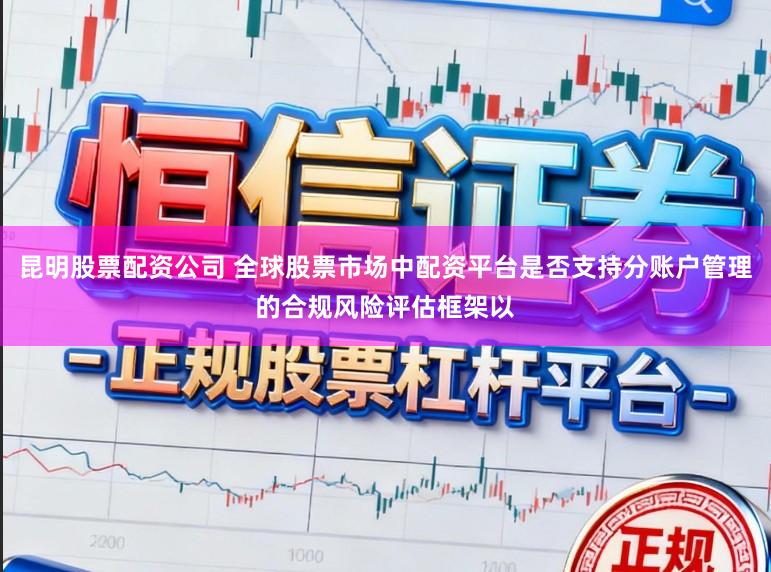 昆明股票配资公司 全球股票市场中配资平台是否支持分账户管理的合规风险评估框架以