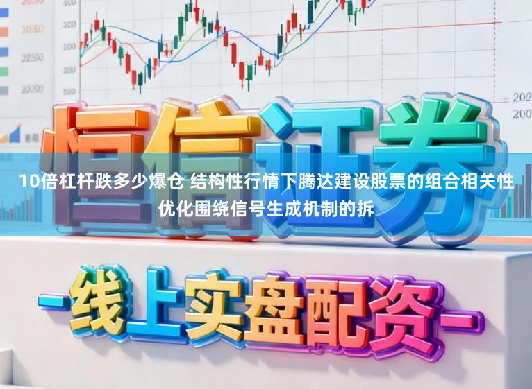 10倍杠杆跌多少爆仓 结构性行情下腾达建设股票的组合相关性优化围绕信号生成机制的拆
